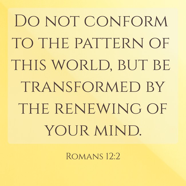 Do not conform to the pattern of this world, but be transformed by the renewing of your mind. - Romans 12:2
