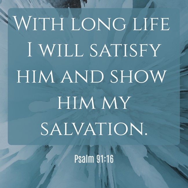 With long life I will satisfy him and show him my salvation. - Psalm 91:16