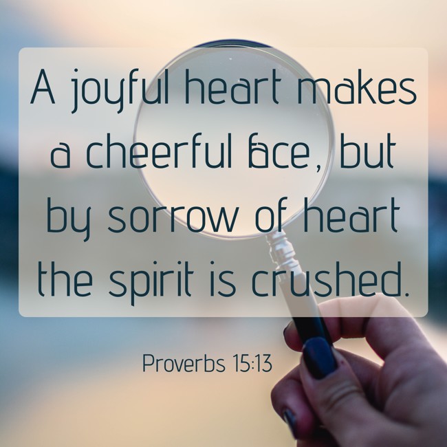 A joyful heart makes a cheerful face, but by sorrow of heart the spirit is crushed. - Proverbs 15:13