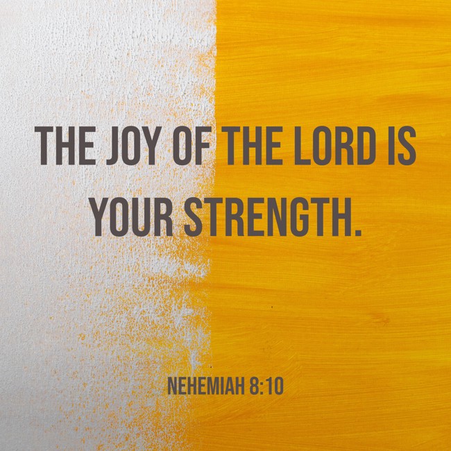 The joy of the LORD is your strength. - Nehemiah 8:10