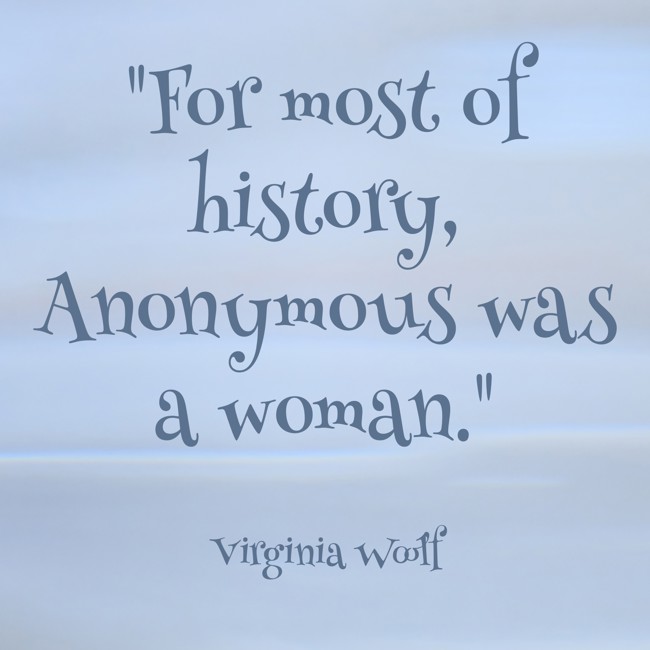 For most of history, Anonymous was a woman. - Virginia Woolf
