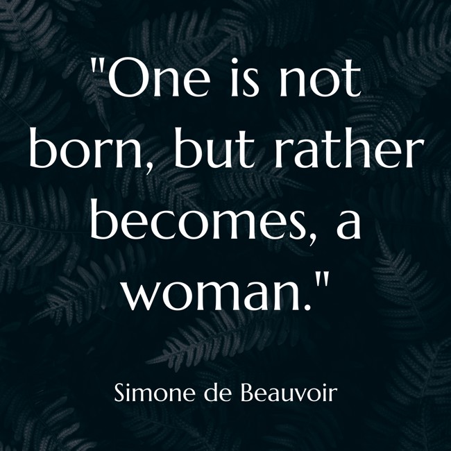 One is not born, but rather becomes, a woman. - Simone de Beauvoir