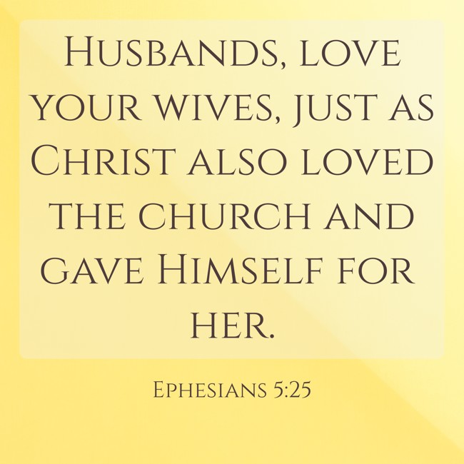 Husbands, love your wives, just as Christ also loved the church and gave Himself for her. - Ephesians 5:25