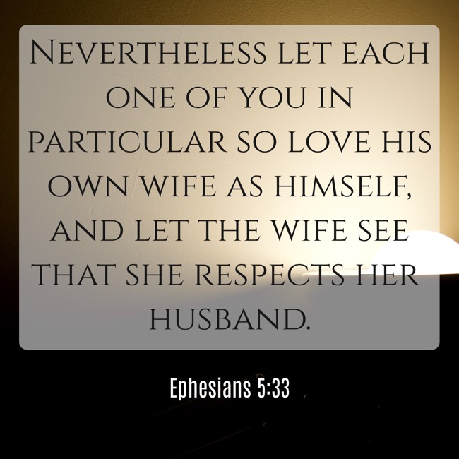 Nevertheless let each one of you in particular so love his own wife as himself, and let the wife see that she respects her husband. - Ephesians 5:33