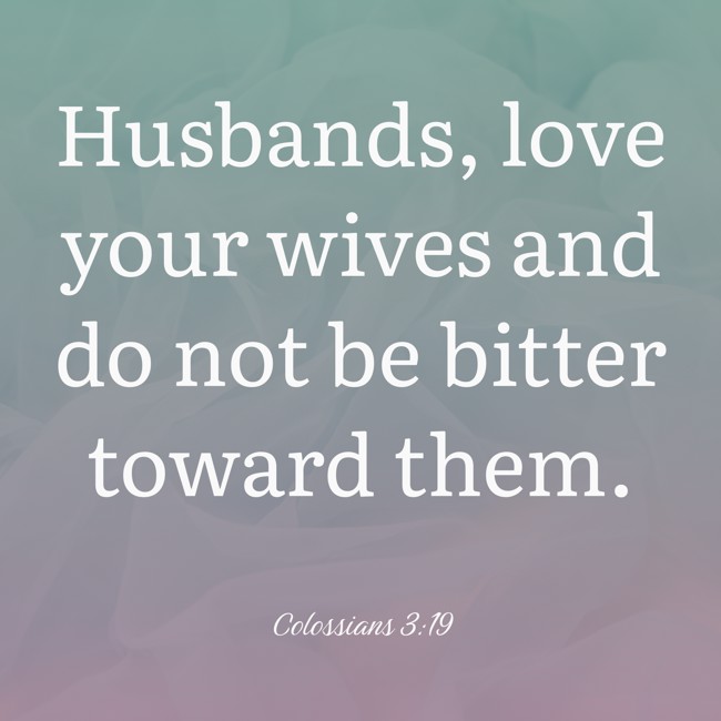 Husbands, love your wives and do not be bitter toward them. - Colossians 3:19