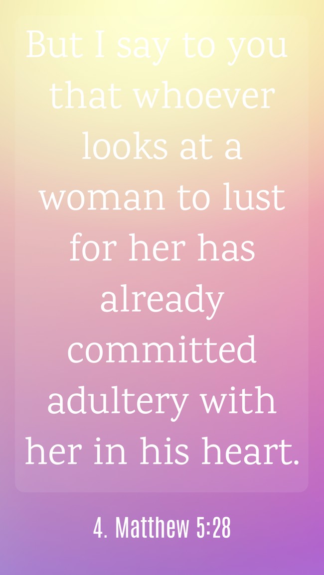But I say to you that whoever looks at a woman to lust for her has already committed adultery with her in his heart. - 4. Matthew 5:28