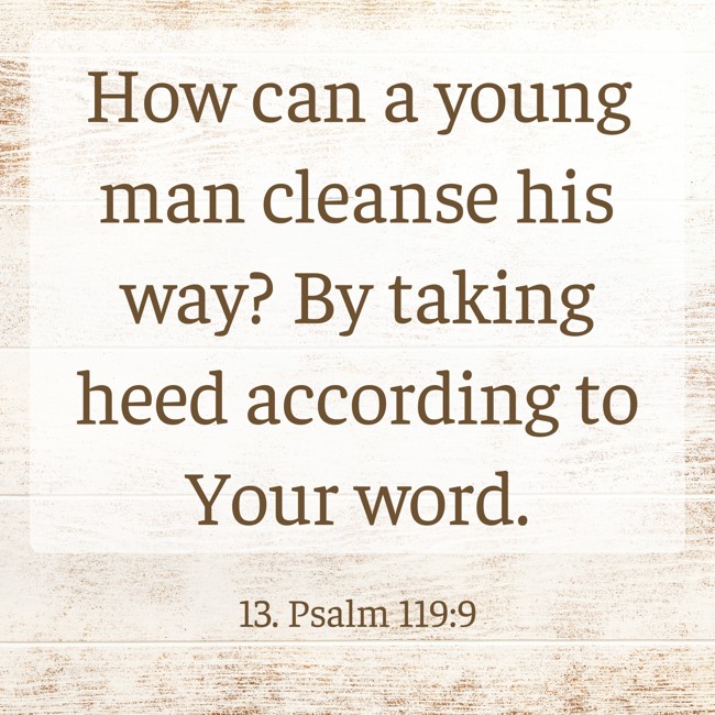 How can a young man cleanse his way? By taking heed according to Your word. - 13. Psalm 119:9