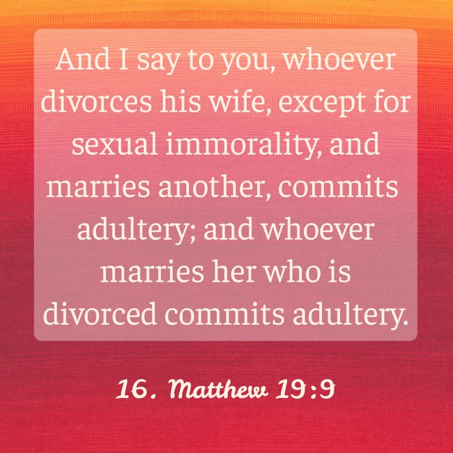 And I say to you, whoever divorces his wife, except for sexual immorality, and marries another, commits adultery; and whoever marries her who is divorced commits adultery. - 16. Matthew 19:9