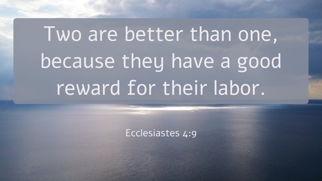 Two are better than one, because they have a good reward for their labor. - Ecclesiastes 4:9