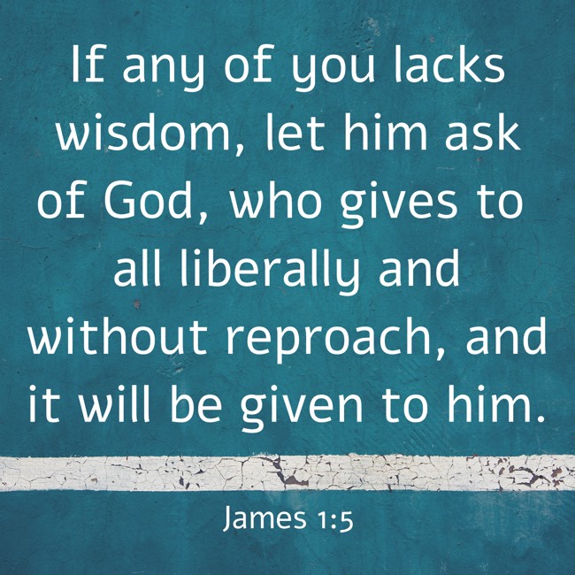 If any of you lacks wisdom, let him ask of God, who gives to all liberally and without reproach, and it will be given to him. - James 1:5