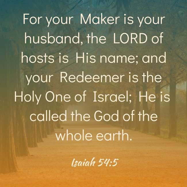 For your Maker is your husband, the LORD of hosts is His name; and your Redeemer is the Holy One of Israel; He is called the God of the whole earth. - Isaiah 54:5