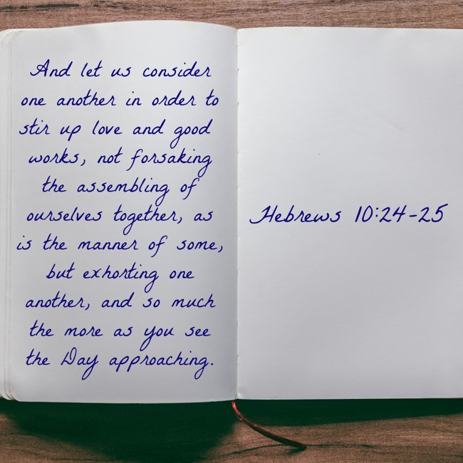 And let us consider one another in order to stir up love and good works, not forsaking the assembling of ourselves together, as is the manner of some, but exhorting one another, and so much the more as you see the Day approaching. - Hebrews 10:24-25