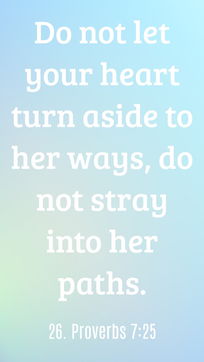 Do not let your heart turn aside to her ways, do not stray into her paths. - 26. Proverbs 7:25
