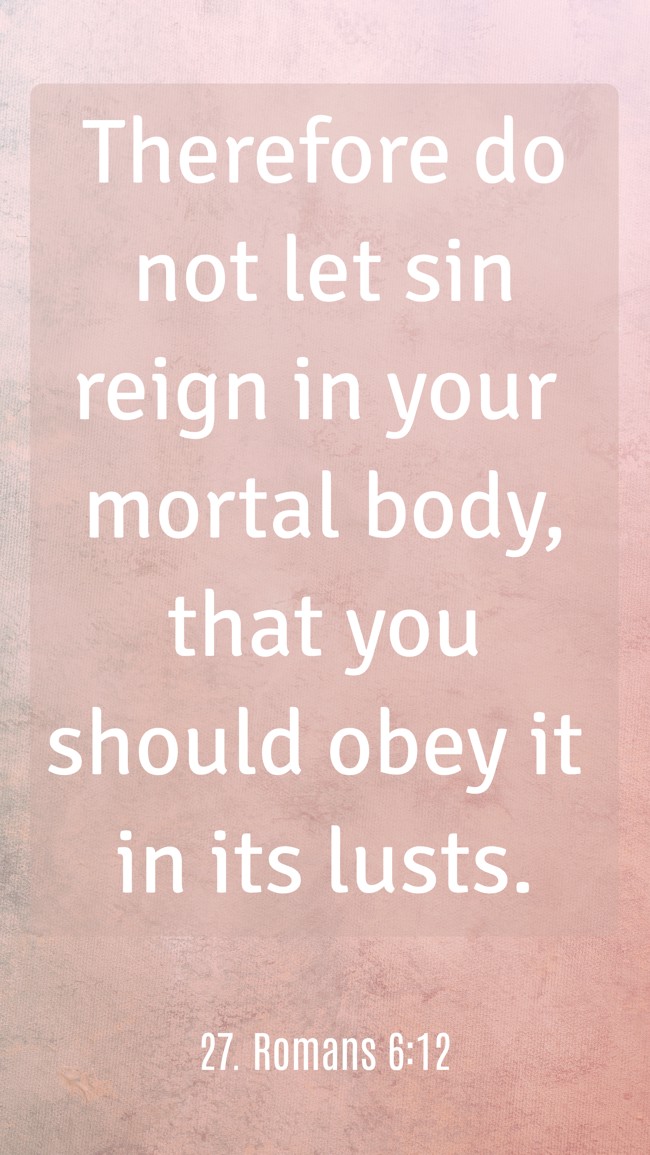 Therefore do not let sin reign in your mortal body, that you should obey it in its lusts. - 27. Romans 6:12