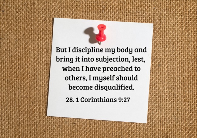But I discipline my body and bring it into subjection, lest, when I have preached to others, I myself should become disqualified. - 28. 1 Corinthians 9:27