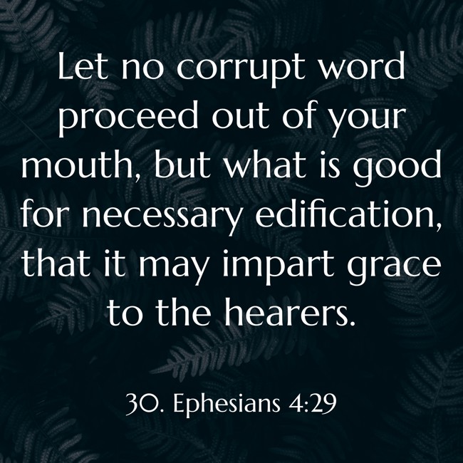 Let no corrupt word proceed out of your mouth, but what is good for necessary edification, that it may impart grace to the hearers. - 30. Ephesians 4:29