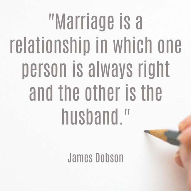 Marriage is a relationship in which one person is always right and the other is the husband. - James Dobson