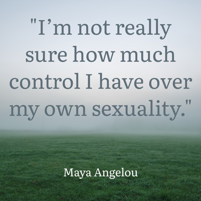I’m not really sure how much control I have over my own sexuality. - Maya Angelou