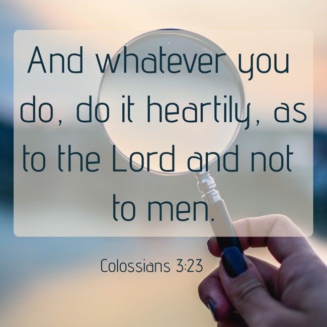  And whatever you do, do it heartily, as to the Lord and not to men.   - Colossians 3:23 