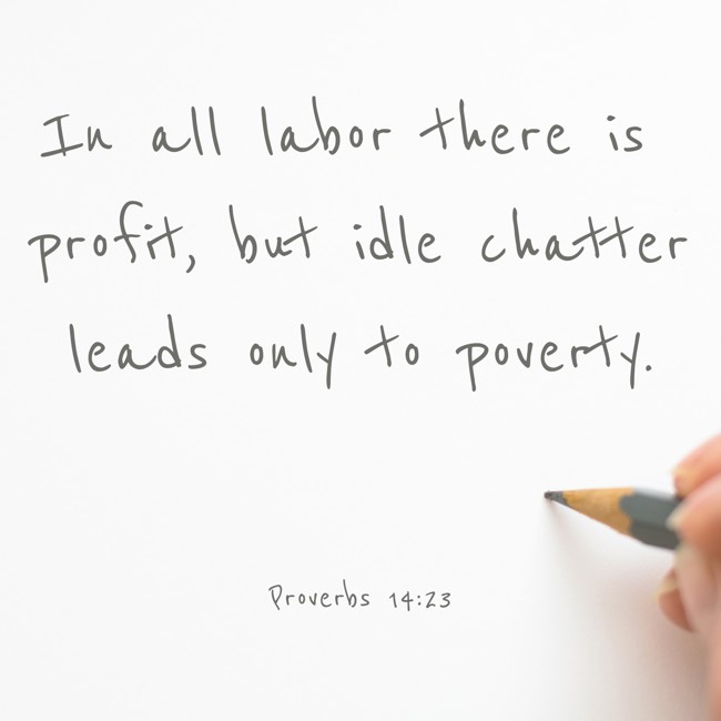  In all labor there is profit, but idle chatter leads only to poverty.   - Proverbs 14:23 
