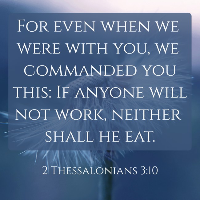  For even when we were with you, we commanded you this: If anyone will not work, neither shall he eat.   - 2 Thessalonians 3:10 