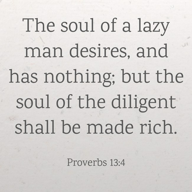  The soul of a lazy man desires, and has nothing; but the soul of the diligent shall be made rich.   - Proverbs 13:4 