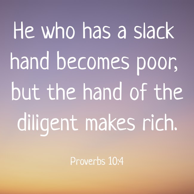  He who has a slack hand becomes poor, but the hand of the diligent makes rich.   - Proverbs 10:4 