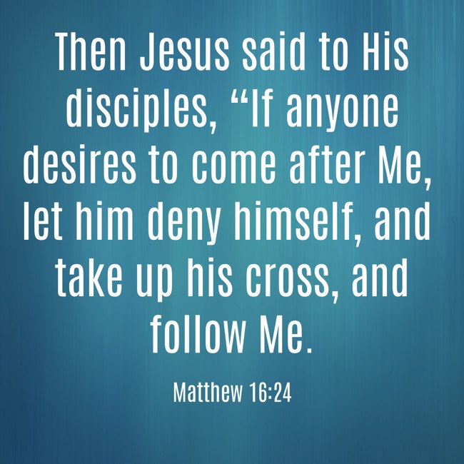 Then Jesus said to His disciples, “If anyone desires to come after Me, let him deny himself, and take up his cross, and follow Me. - Matthew 16:24