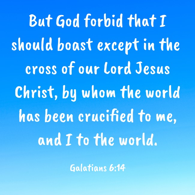 But God forbid that I should boast except in the cross of our Lord Jesus Christ, by whom the world has been crucified to me, and I to the world. - Galatians 6:14
