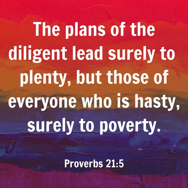  The plans of the diligent lead surely to plenty, but those of everyone who is hasty, surely to poverty.   - Proverbs 21:5 