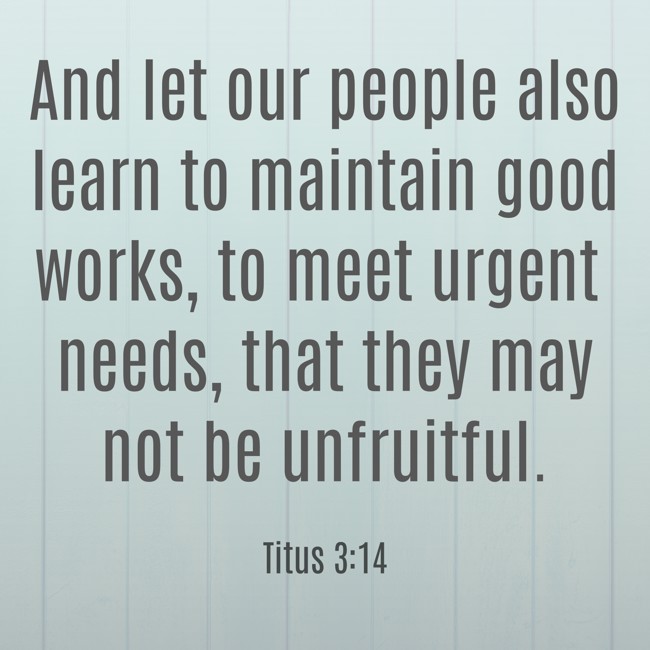  And let our people also learn to maintain good works, to meet urgent needs, that they may not be unfruitful.   - Titus 3:14 