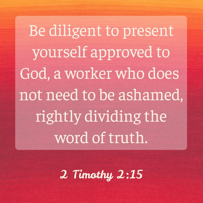  Be diligent to present yourself approved to God, a worker who does not need to be ashamed, rightly dividing the word of truth.   - 2 Timothy 2:15 