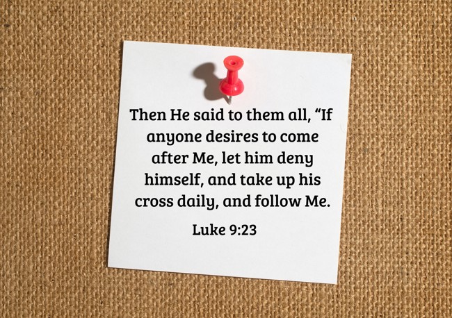Then He said to them all, “If anyone desires to come after Me, let him deny himself, and take up his cross daily, and follow Me. - Luke 9:23