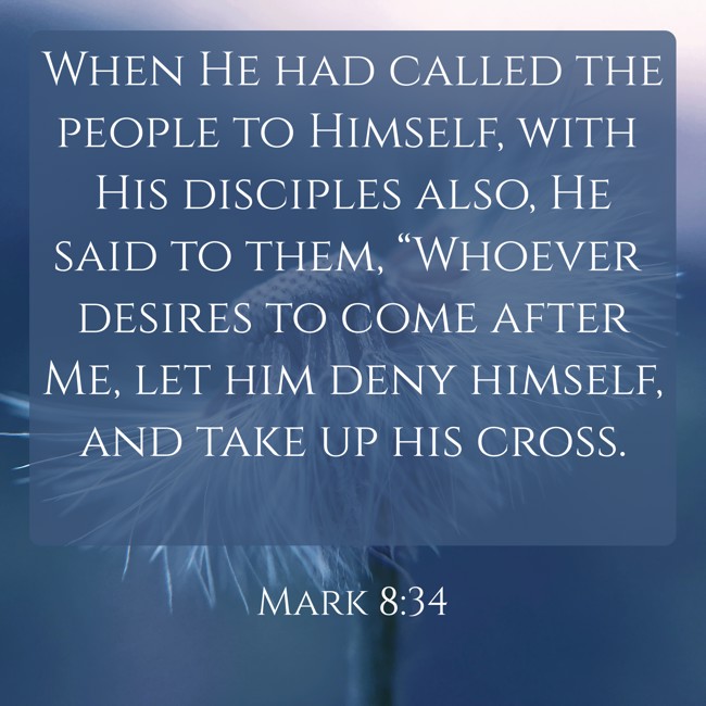 When He had called the people to Himself, with His disciples also, He said to them, “Whoever desires to come after Me, let him deny himself, and take up his cross. - Mark 8:34