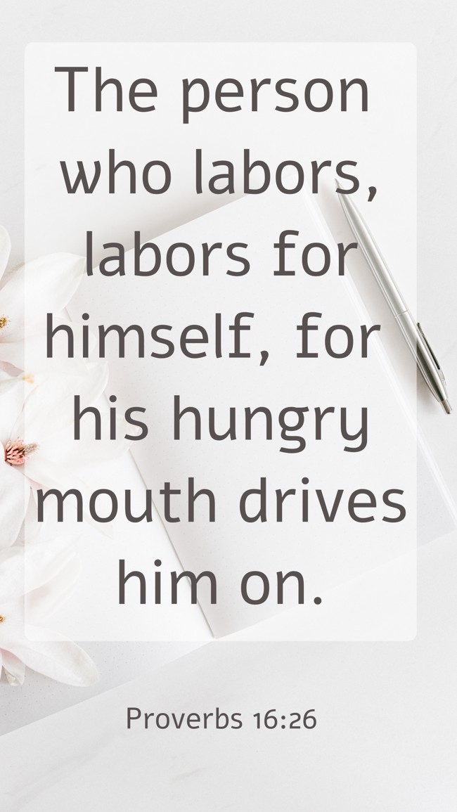  The person who labors, labors for himself, for his hungry mouth drives him on.   - Proverbs 16:26 