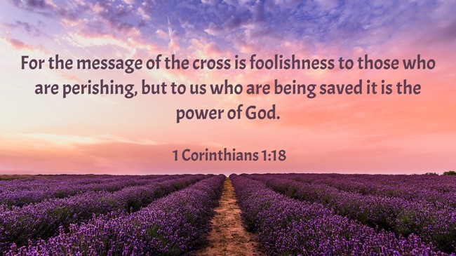 For the message of the cross is foolishness to those who are perishing, but to us who are being saved it is the power of God. - 1 Corinthians 1:18