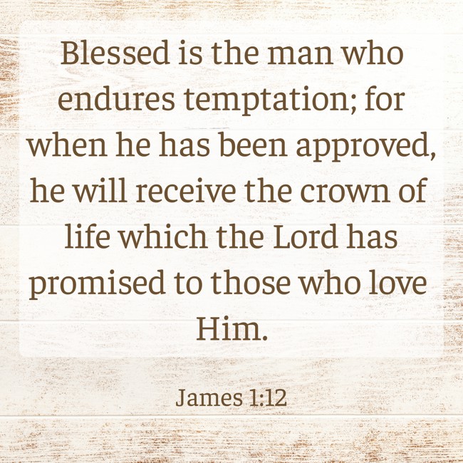 Blessed is the man who endures temptation; for when he has been approved, he will receive the crown of life which the Lord has promised to those who love Him. - James 1:12