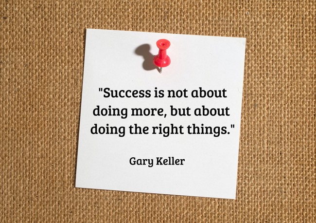  Success is not about doing more, but about doing the right things.   - Gary Keller 