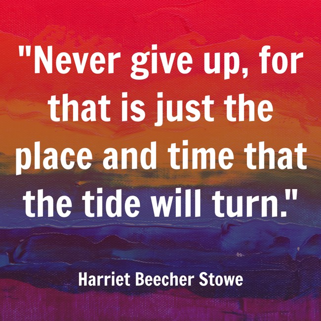  Never give up, for that is just the place and time that the tide will turn.   - Harriet Beecher Stowe 