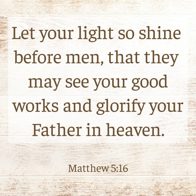 Let your light so shine before men, that they may see your good works and glorify your Father in heaven. - Matthew 5:16
