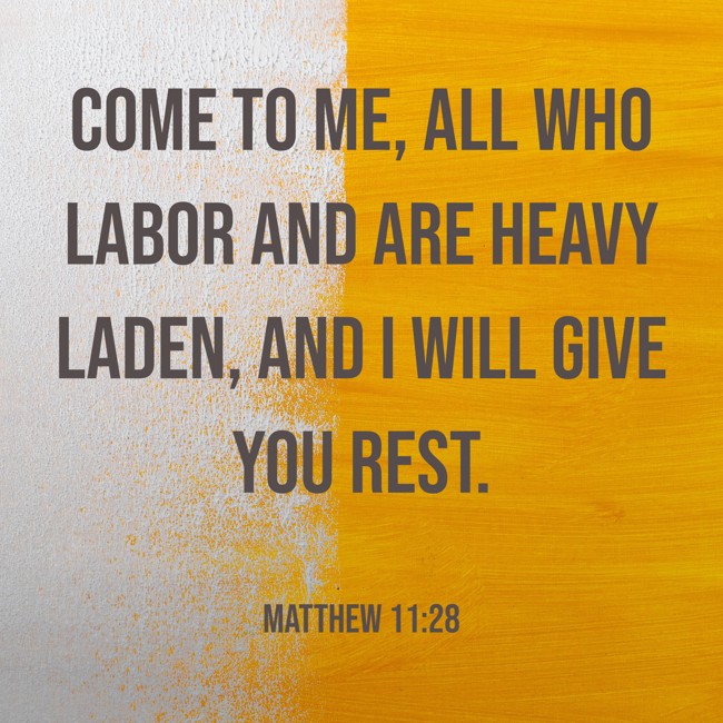 Come to me, all who labor and are heavy laden, and I will give you rest. - Matthew 11:28