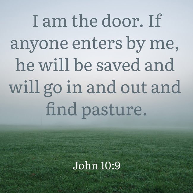 I am the door. If anyone enters by me, he will be saved and will go in and out and find pasture. - John 10:9