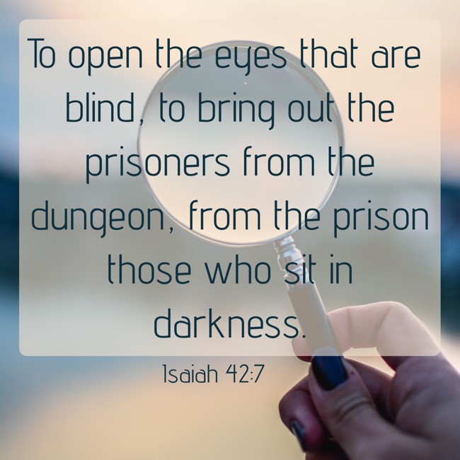 To open the eyes that are blind, to bring out the prisoners from the dungeon, from the prison those who sit in darkness. - Isaiah 42:7
