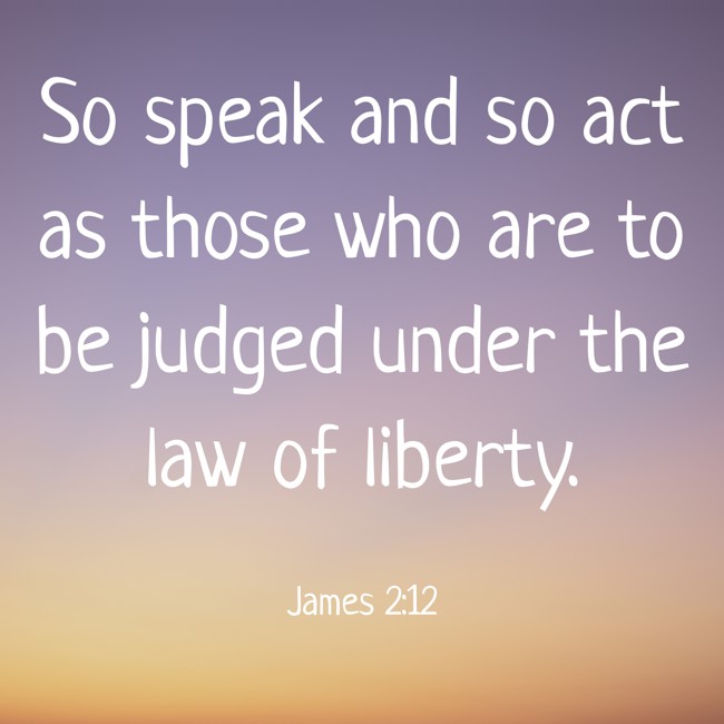 So speak and so act as those who are to be judged under the law of liberty. - James 2:12