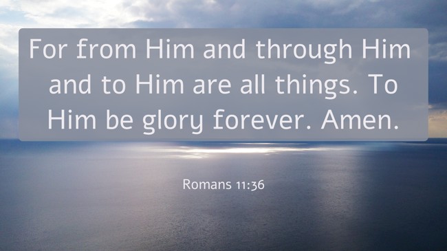 For from Him and through Him and to Him are all things. To Him be glory forever. Amen. - Romans 11:36