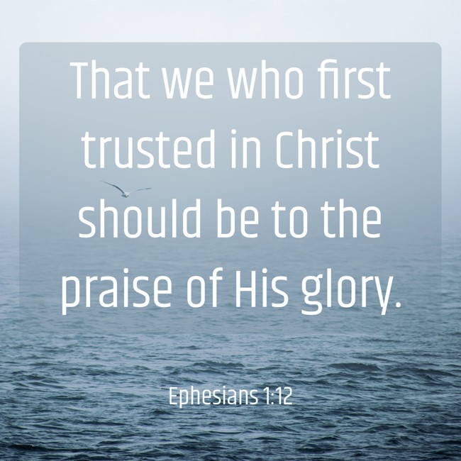 That we who first trusted in Christ should be to the praise of His glory. - Ephesians 1:12