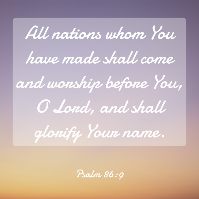 All nations whom You have made shall come and worship before You, O Lord, and shall glorify Your name. - Psalm 86:9