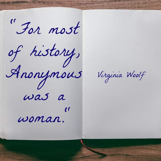 For most of history, Anonymous was a woman. - Virginia Woolf