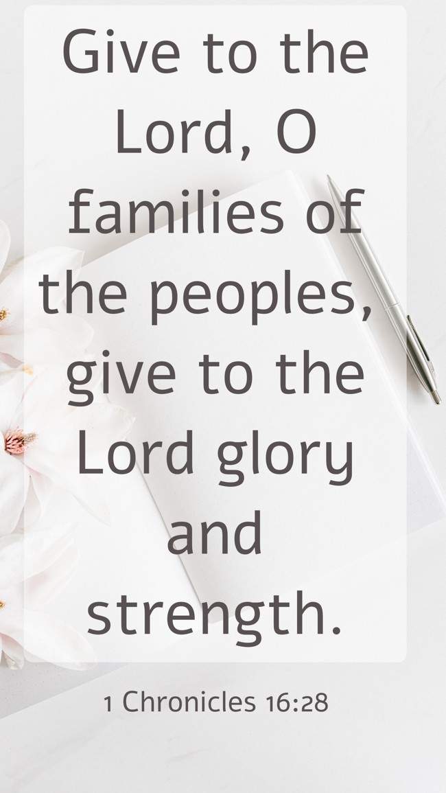 Give to the Lord, O families of the peoples, give to the Lord glory and strength. - 1 Chronicles 16:28