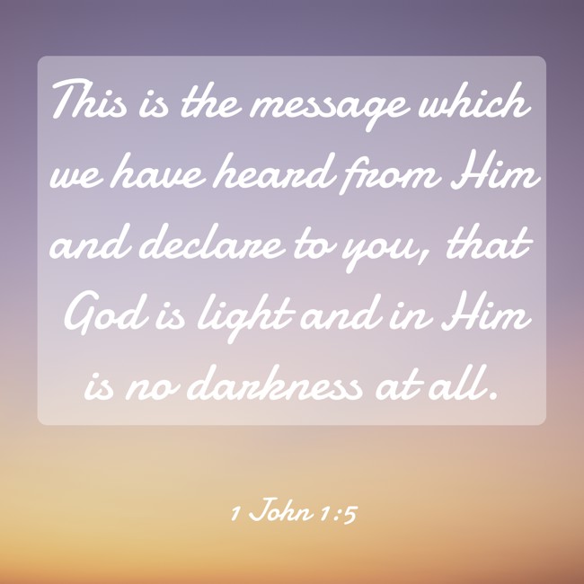 This is the message which we have heard from Him and declare to you, that God is light and in Him is no darkness at all. - 1 John 1:5